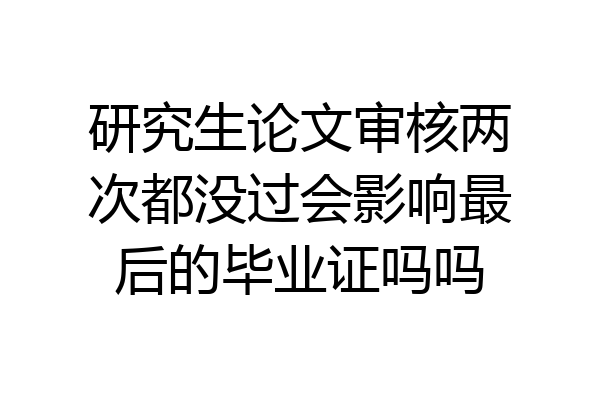 研究生论文审核两次都没过会影响最后的毕业证吗吗