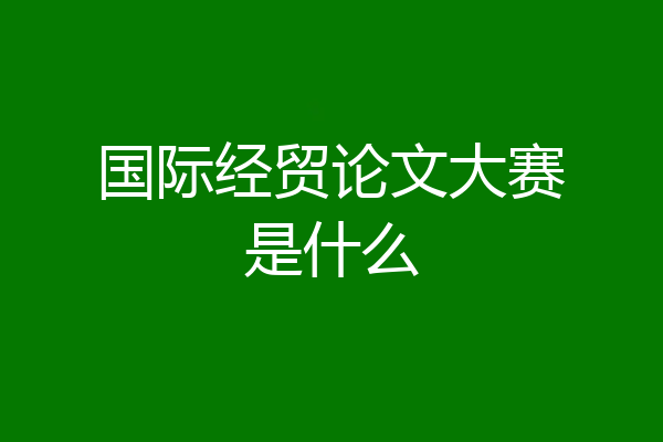国际经贸论文大赛是什么