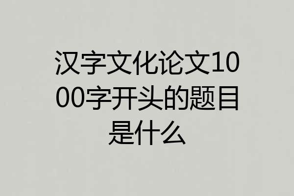 汉字文化论文1000字开头的题目是什么