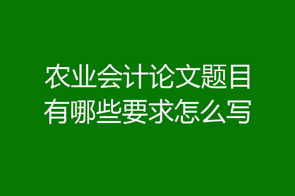 农业会计论文题目有哪些要求怎么写