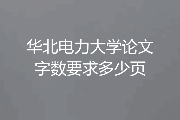 华北电力大学论文字数要求多少页