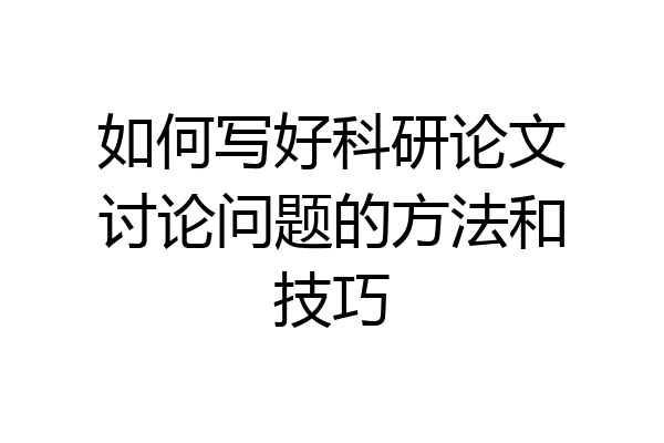 如何写好科研论文讨论问题的方法和技巧