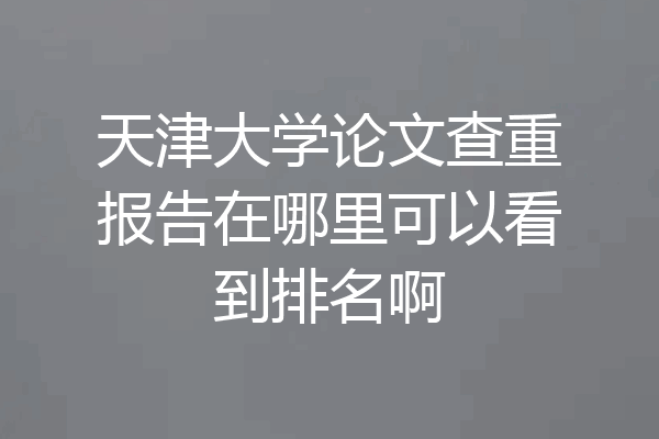 天津大学论文查重报告在哪里可以看到排名啊