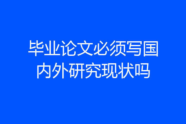 毕业论文必须写国内外研究现状吗