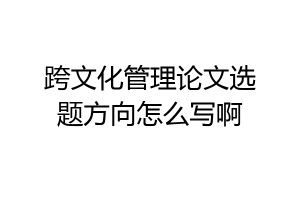 跨文化管理论文选题方向怎么写啊