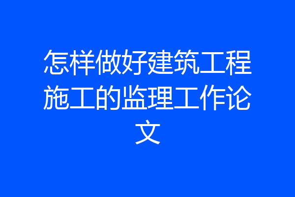 怎样做好建筑工程施工的监理工作论文