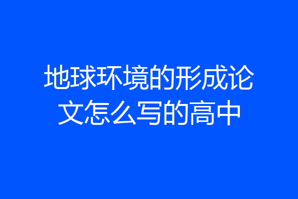 地球环境的形成论文怎么写的高中