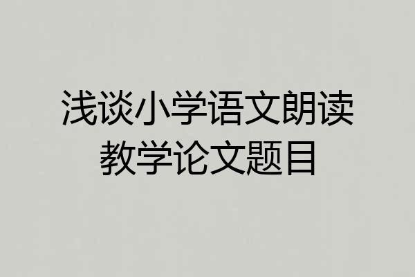 浅谈小学语文朗读教学论文题目
