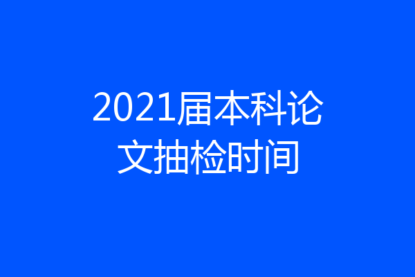 2021届本科论文抽检时间