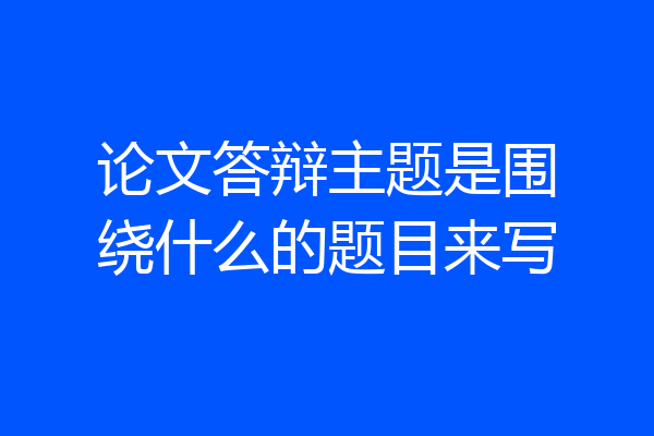 论文答辩主题是围绕什么的题目来写