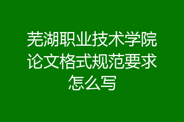 芜湖职业技术学院论文格式规范要求怎么写