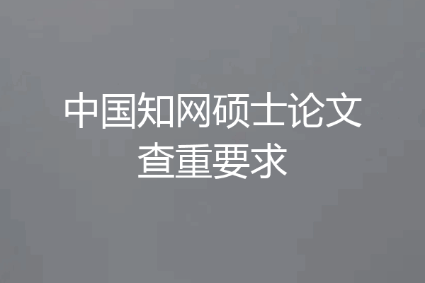 中国知网硕士论文查重要求