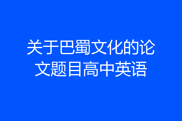 关于巴蜀文化的论文题目高中英语