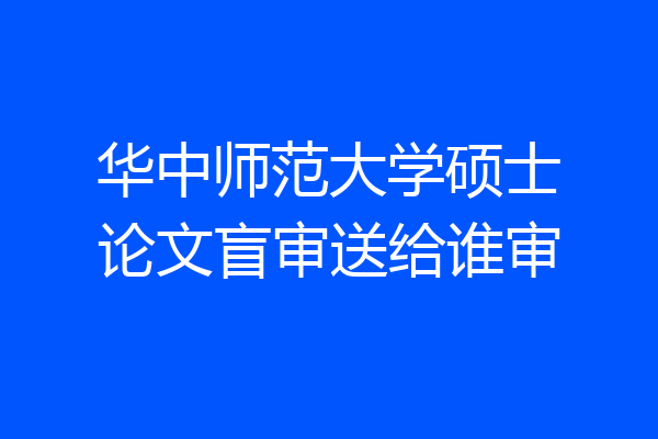 华中师范大学硕士论文盲审送给谁审