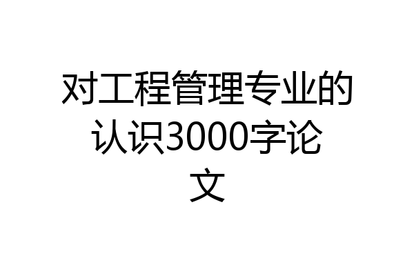 对工程管理专业的认识3000字论文