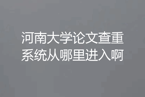 河南大学论文查重系统从哪里进入啊