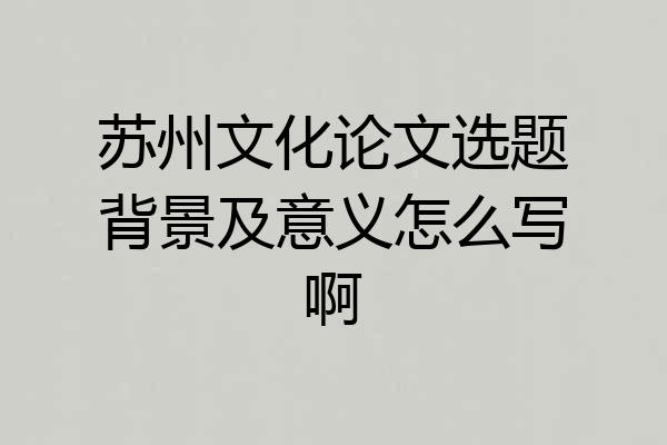 苏州文化论文选题背景及意义怎么写啊