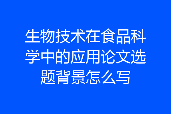 生物技术在食品科学中的应用论文选题背景怎么写
