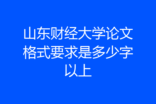山东财经大学论文格式要求是多少字以上