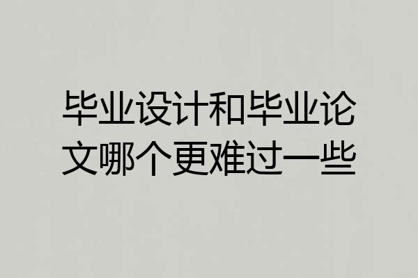 毕业设计和毕业论文哪个更难过一些
