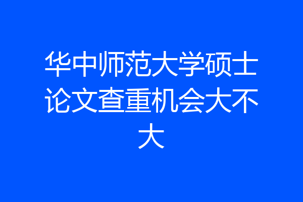 华中师范大学硕士论文查重机会大不大