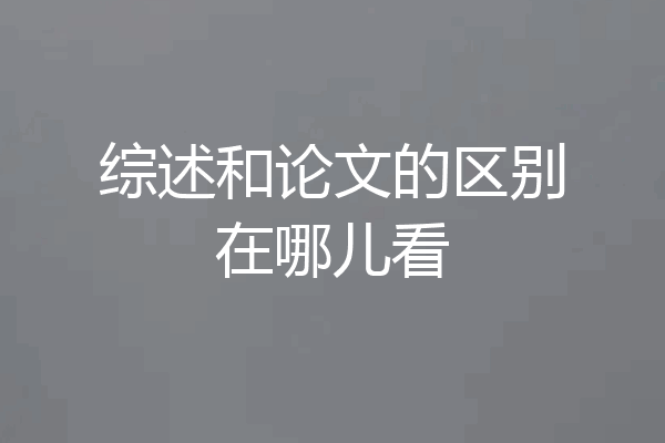 综述和论文的区别在哪儿看