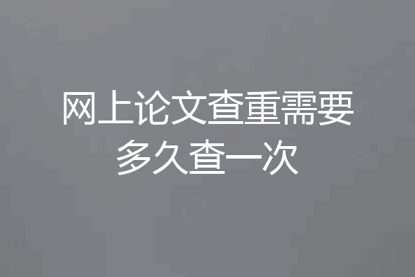 网上论文查重需要多久查一次