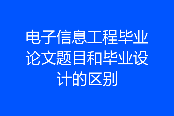 电子信息工程毕业论文题目和毕业设计的区别