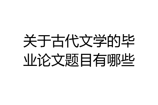 关于古代文学的毕业论文题目有哪些