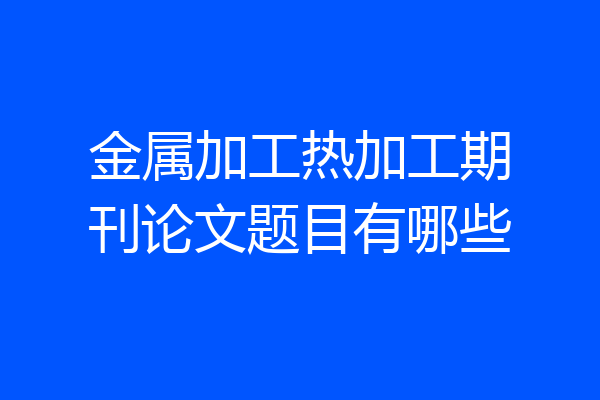 金属加工热加工期刊论文题目有哪些
