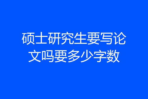 硕士研究生要写论文吗要多少字数