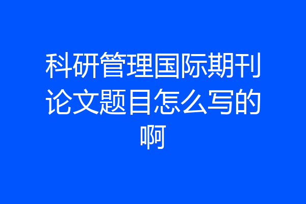 科研管理国际期刊论文题目怎么写的啊
