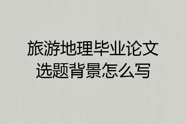 旅游地理毕业论文选题背景怎么写
