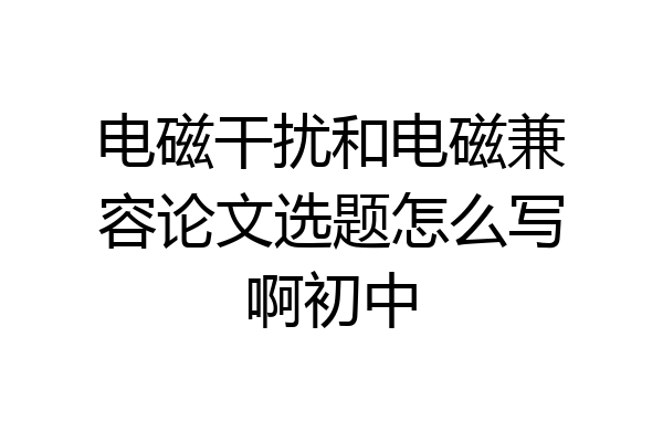 电磁干扰和电磁兼容论文选题怎么写啊初中