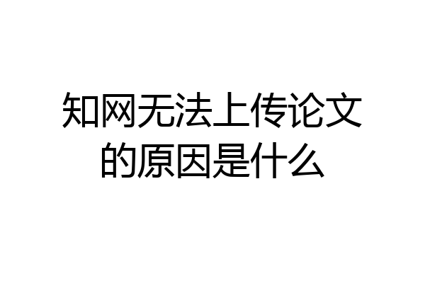 知网无法上传论文的原因是什么
