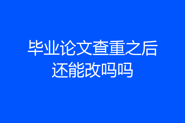 毕业论文查重之后还能改吗吗