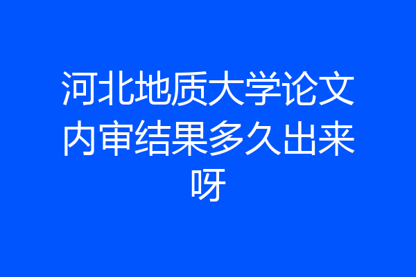 河北地质大学论文内审结果多久出来呀