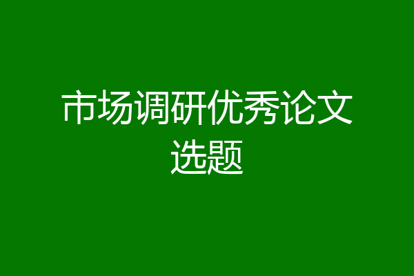 市场调研优秀论文选题
