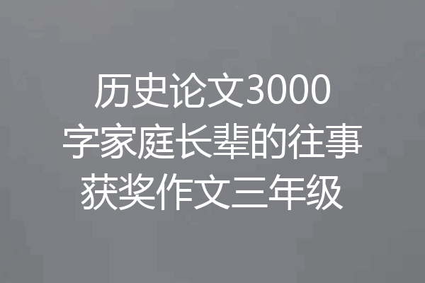 历史论文3000字家庭长辈的往事获奖作文三年级