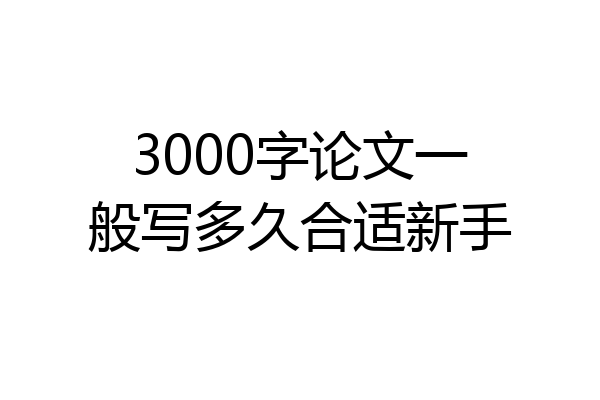 3000字论文一般写多久合适新手