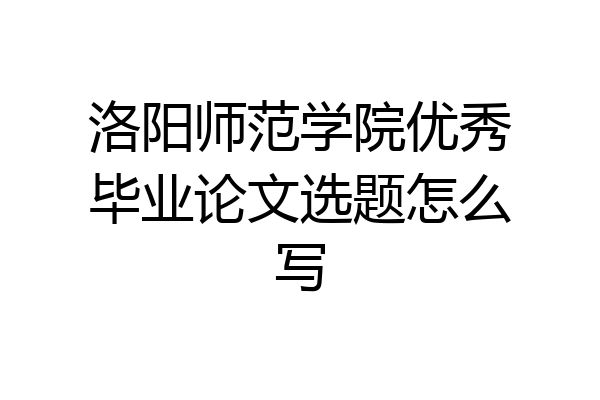 洛阳师范学院优秀毕业论文选题怎么写