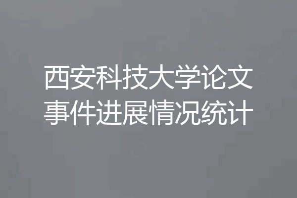 西安科技大学论文事件进展情况统计