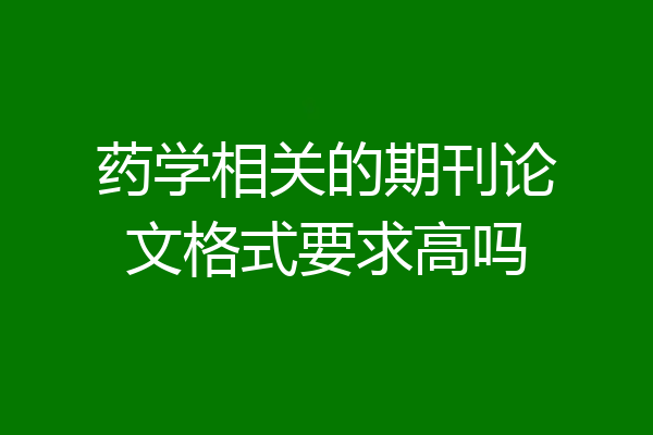 药学相关的期刊论文格式要求高吗
