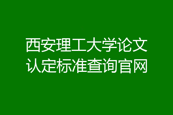 西安理工大学论文认定标准查询官网