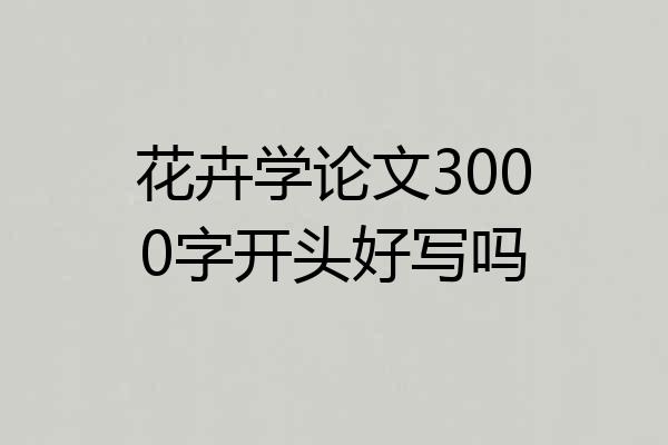 花卉学论文3000字开头好写吗