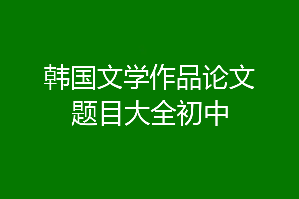 韩国文学作品论文题目大全初中