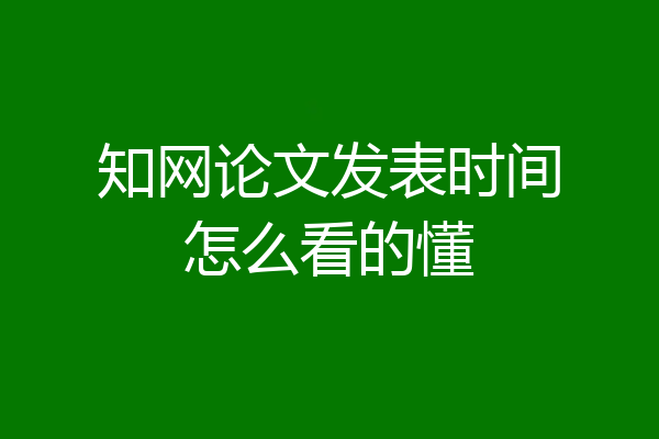 知网论文发表时间怎么看的懂