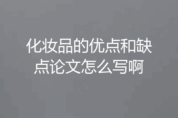 化妆品的优点和缺点论文怎么写啊