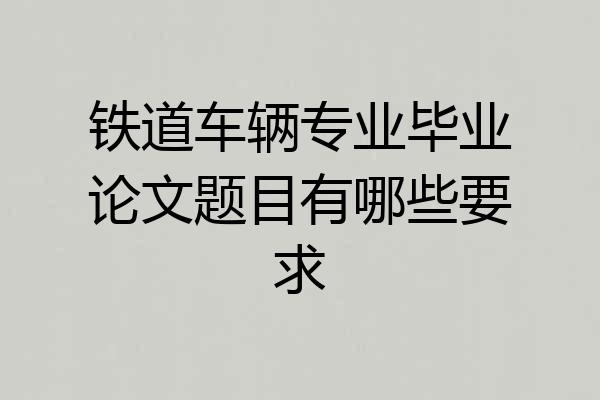铁道车辆专业毕业论文题目有哪些要求