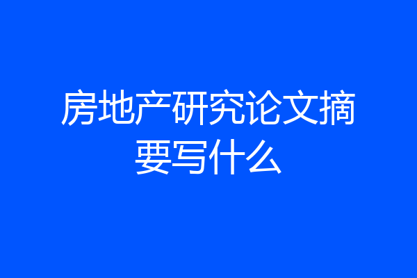房地产研究论文摘要写什么